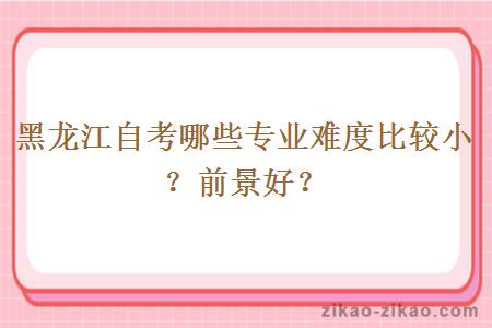 黑龙江自考哪些专业难度比较小？前景好？