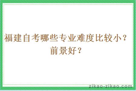 福建自考哪些专业难度比较小？前景好？