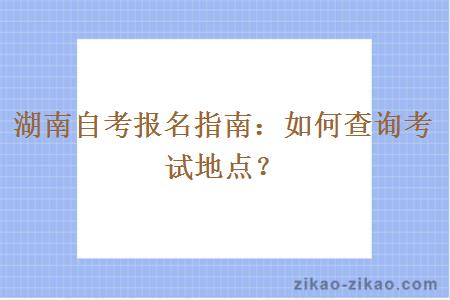 湖南自考报名指南：如何查询考试地点？