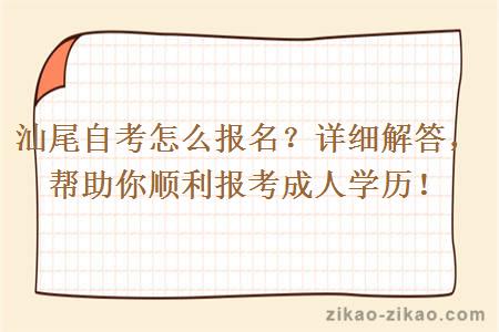 汕尾自考怎么报名？详细解答，帮助你顺利报考成人学历！