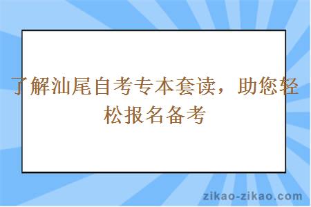 了解汕尾自考专本套读，助您轻松报名备考