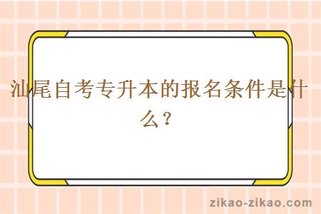 汕尾自考专升本的报名条件是什么？