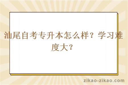 汕尾自考专升本怎么样？学习难度大？