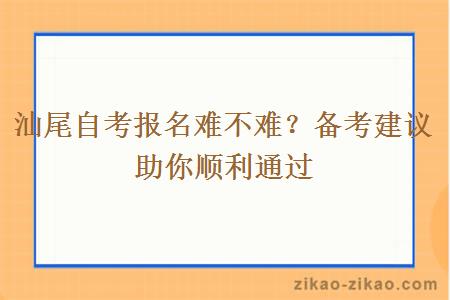 汕尾自考报名难不难？备考建议助你顺利通过