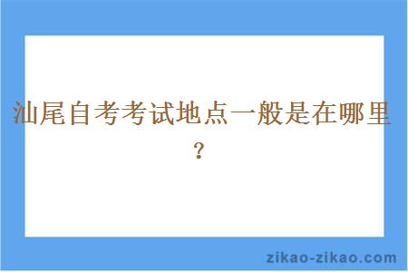 汕尾自考考试地点一般是在哪里？