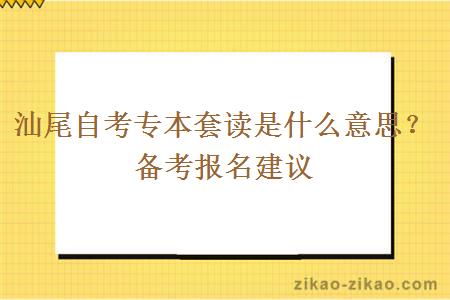 汕尾自考专本套读是什么意思？备考报名建议