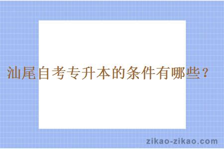 汕尾自考专升本的条件有哪些？