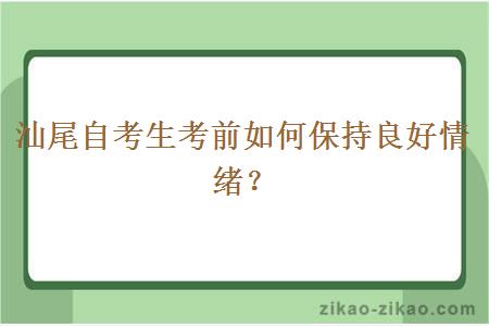 汕尾自考生考前如何保持良好情绪？