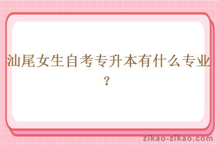 汕尾女生自考专升本有什么专业？