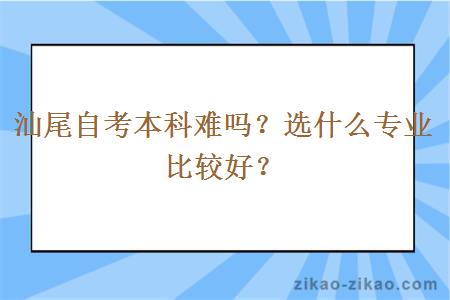 汕尾自考本科难吗？选什么专业比较好？