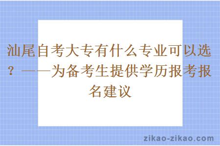 汕尾自考大专有什么专业可以选？——为备考生提供学历报考报名建议