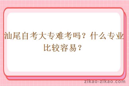 汕尾自考大专难考吗？什么专业比较容易？