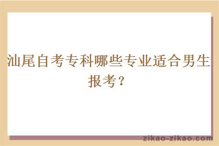 汕尾自考专科哪些专业适合男生报考？