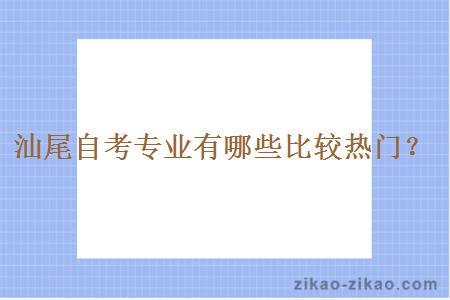 汕尾自考专业有哪些比较热门？