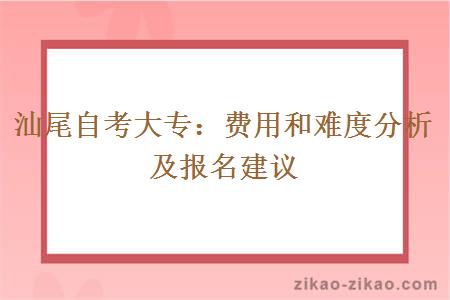 汕尾自考大专：费用和难度分析及报名建议