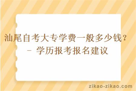 汕尾自考大专学费一般多少钱？- 学历报考报名建议