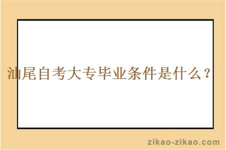 汕尾自考大专毕业条件是什么？