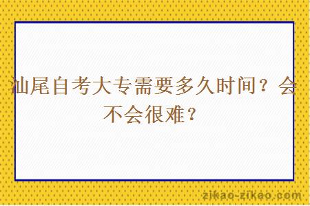 汕尾自考大专需要多久时间？会不会很难？