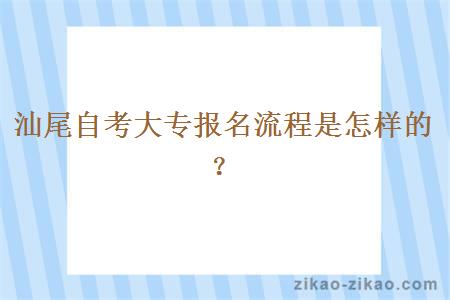 汕尾自考大专报名流程是怎样的？