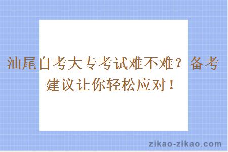 汕尾自考大专考试难不难？备考建议让你轻松应对！