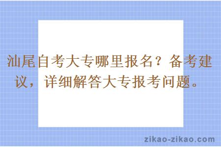 汕尾自考大专哪里报名？备考建议，详细解答大专报考问题。