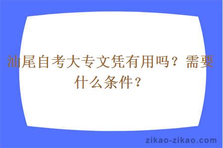 汕尾自考大专文凭有用吗？需要什么条件？