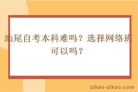 汕尾自考本科难吗？选择网络班可以吗？