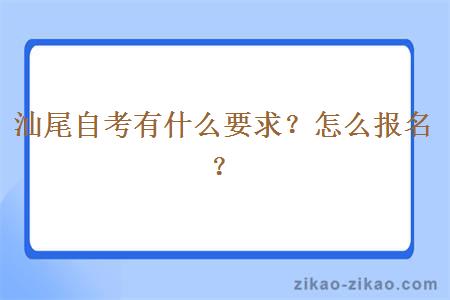 汕尾自考有什么要求？怎么报名？