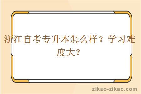 浙江自考专升本怎么样？学习难度大？