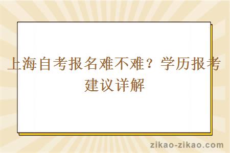 上海自考报名难不难？学历报考建议详解