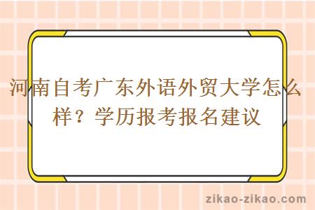 河南自考广东外语外贸大学怎么样？学历报考报名建议