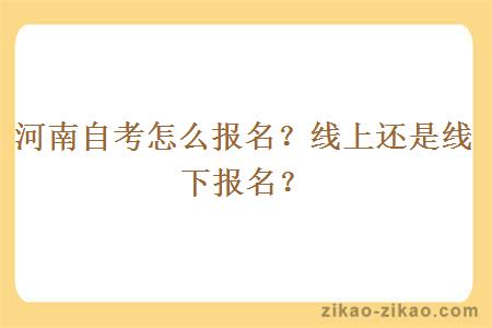 河南自考怎么报名？线上还是线下报名？