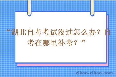 “湖北自考考试没过怎么办？自考在哪里补考？”