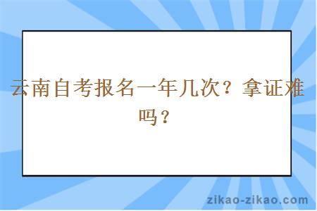 云南自考报名一年几次？拿证难吗？