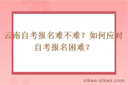 云南自考报名难不难？如何应对自考报名困难？