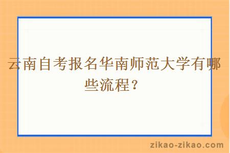 云南自考报名华南师范大学有哪些流程？