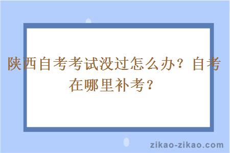 陕西自考考试没过怎么办？自考在哪里补考？