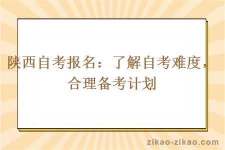 陕西自考报名：了解自考难度，合理备考计划