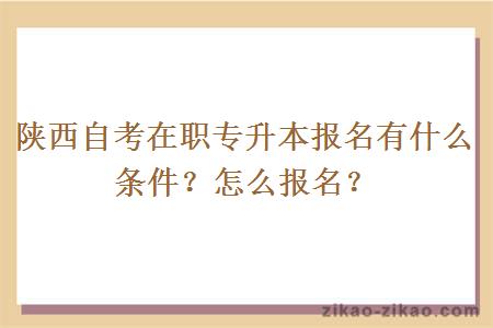 陕西自考在职专升本报名有什么条件？怎么报名？