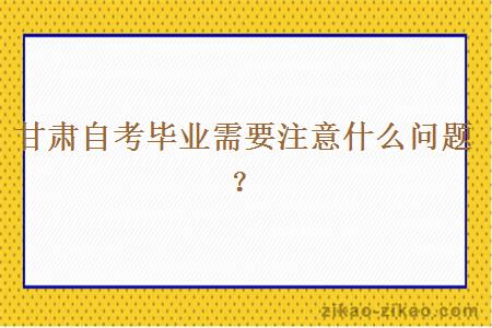 甘肃自考毕业需要注意什么问题？