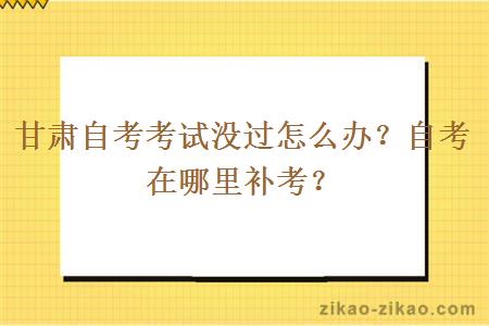 甘肃自考考试没过怎么办？自考在哪里补考？