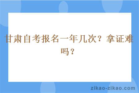 甘肃自考报名一年几次？拿证难吗？