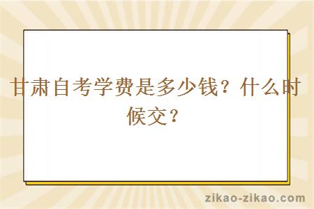 甘肃自考学费是多少钱？什么时候交？