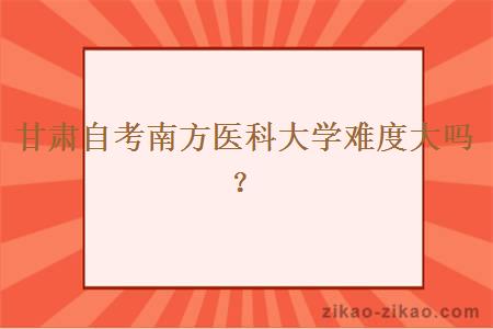 甘肃自考南方医科大学难度大吗？