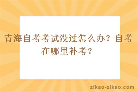 青海自考考试没过怎么办？自考在哪里补考？