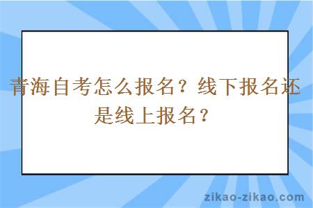 青海自考怎么报名？线下报名还是线上报名？