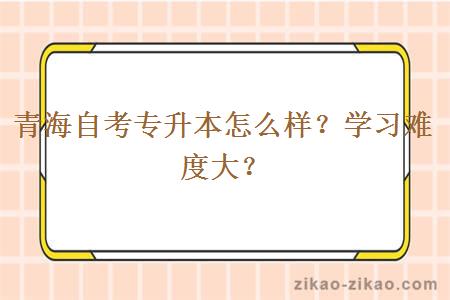 青海自考专升本怎么样？学习难度大？