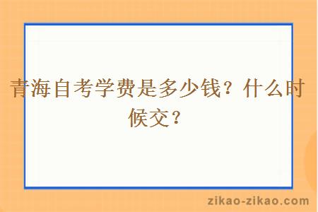 青海自考学费是多少钱？什么时候交？