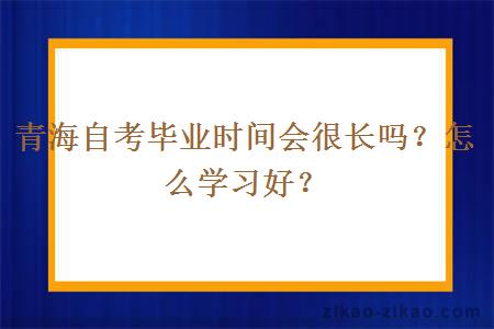 青海自考毕业时间会很长吗？怎么学习好？