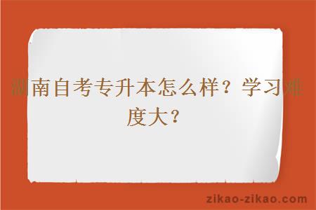 湖南自考专升本怎么样？学习难度大？